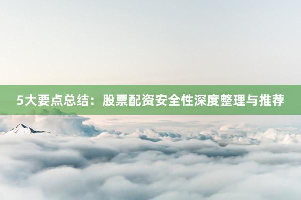 5大要点总结：股票配资安全性深度整理与推荐