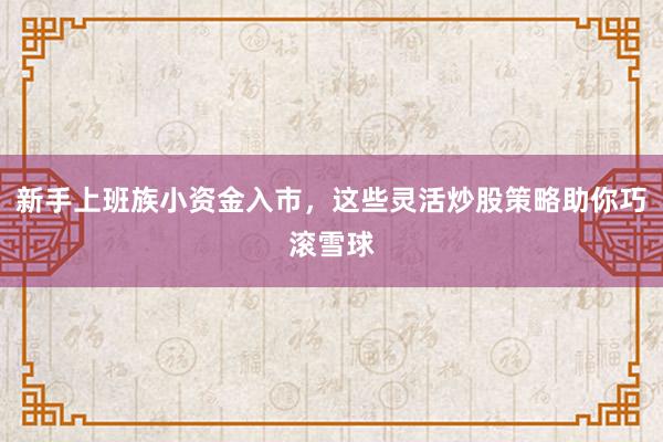 新手上班族小资金入市，这些灵活炒股策略助你巧滚雪球