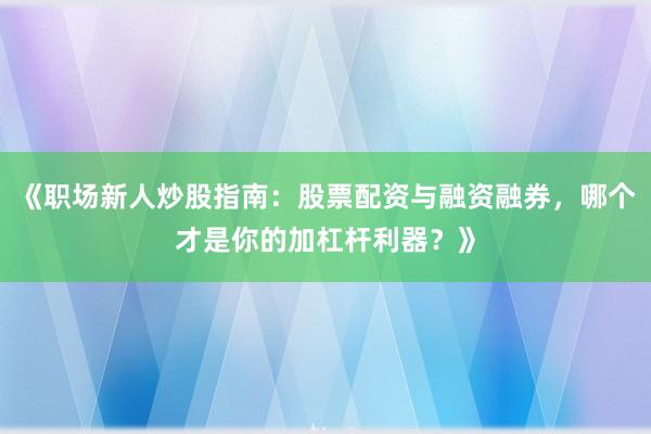 《职场新人炒股指南：股票配资与融资融券，哪个才是你的加杠杆利器？》