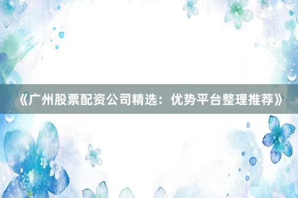 《广州股票配资公司精选：优势平台整理推荐》