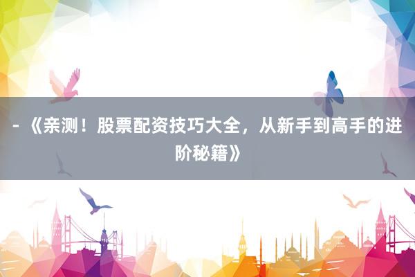 - 《亲测!股票配资技巧大全,从新手到高手的进阶秘籍》