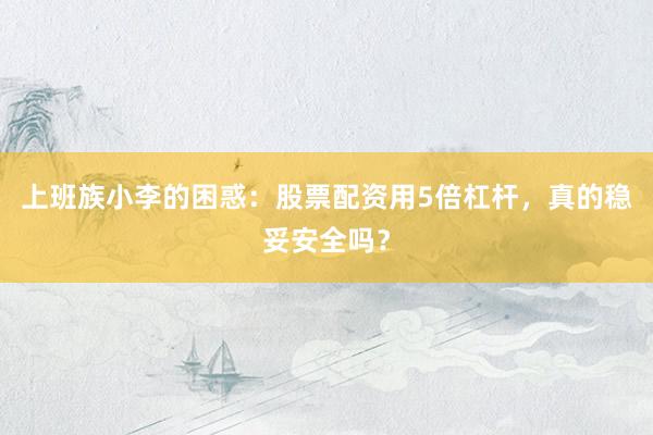 上班族小李的困惑：股票配资用5倍杠杆，真的稳妥安全吗？