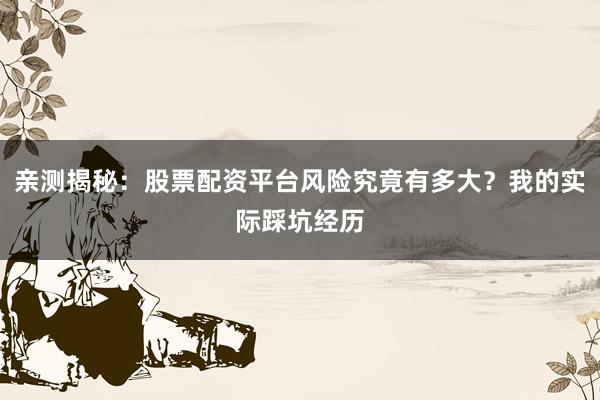 亲测揭秘:股票配资平台风险究竟有多大?我的实际踩坑经历