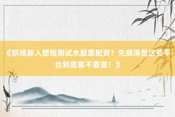《职场新人想短期试水股票配资？先搞清楚这些平台到底靠不靠谱！》