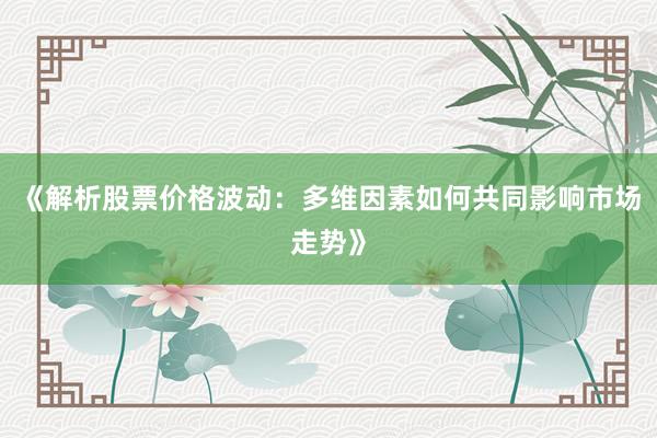 《解析股票价格波动：多维因素如何共同影响市场走势》