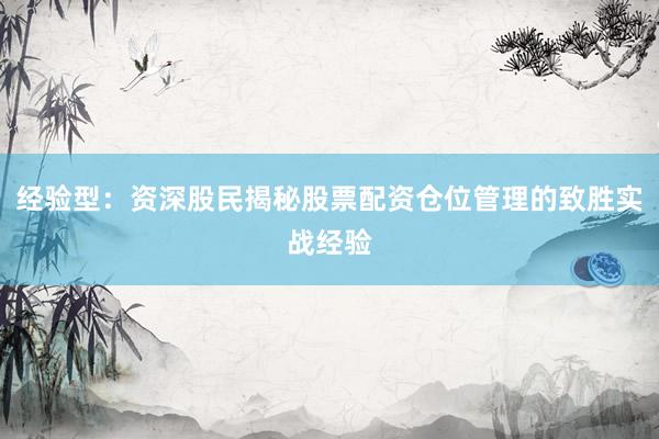 经验型：资深股民揭秘股票配资仓位管理的致胜实战经验