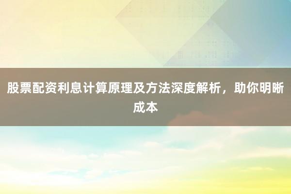 股票配资利息计算原理及方法深度解析，助你明晰成本