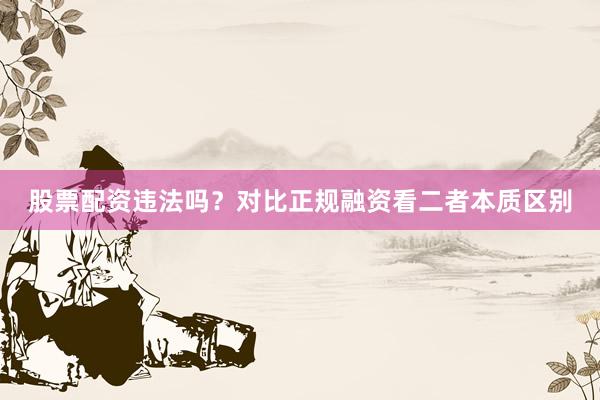 股票配资违法吗？对比正规融资看二者本质区别