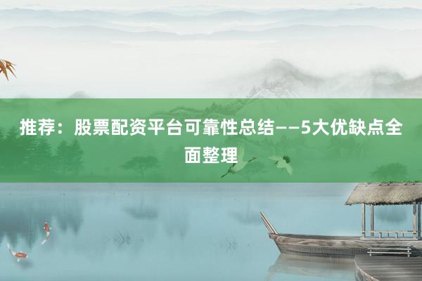 推荐：股票配资平台可靠性总结——5大优缺点全面整理