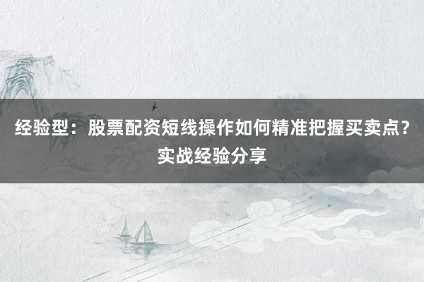 经验型:股票配资短线操作如何精准把握买卖点?实战经验分享