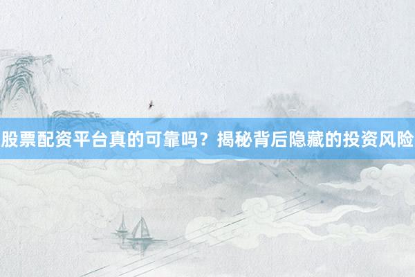 股票配资平台真的可靠吗？揭秘背后隐藏的投资风险