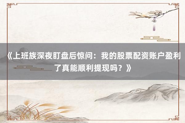 《上班族深夜盯盘后惊问：我的股票配资账户盈利了真能顺利提现吗？》