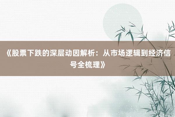 《股票下跌的深层动因解析：从市场逻辑到经济信号全梳理》