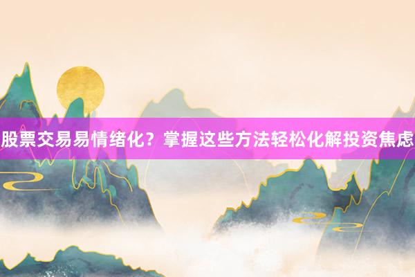 股票交易易情绪化？掌握这些方法轻松化解投资焦虑