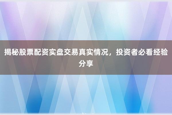 揭秘股票配资实盘交易真实情况，投资者必看经验分享