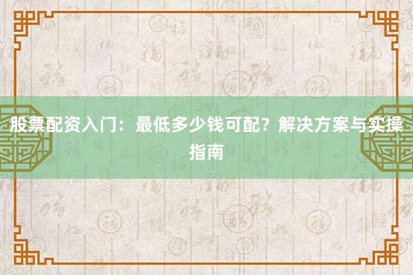 股票配资入门：最低多少钱可配？解决方案与实操指南