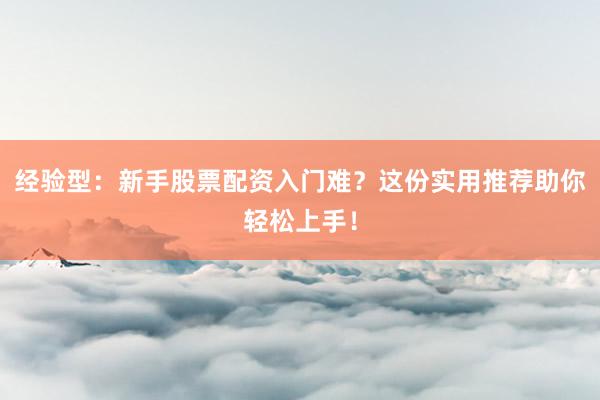 经验型：新手股票配资入门难？这份实用推荐助你轻松上手！