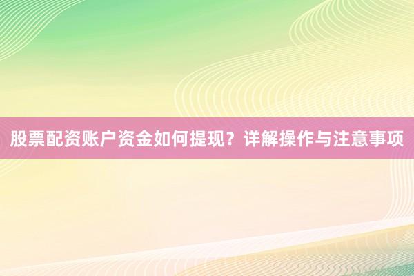 股票配资账户资金如何提现？详解操作与注意事项