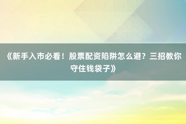 《新手入市必看！股票配资陷阱怎么避？三招教你守住钱袋子》