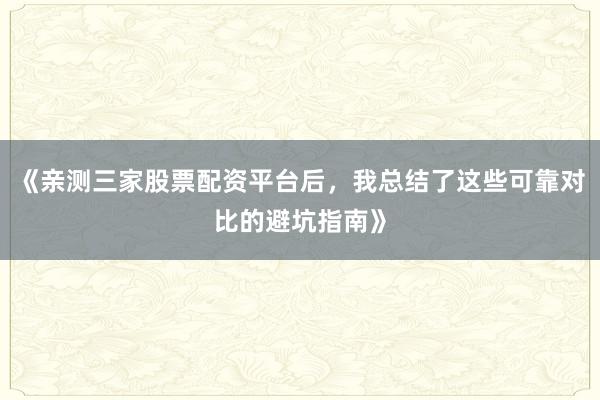 《亲测三家股票配资平台后，我总结了这些可靠对比的避坑指南》