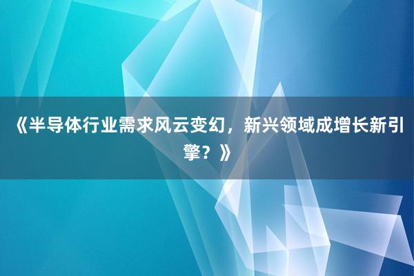 《半导体行业需求风云变幻，新兴领域成增长新引擎？》
