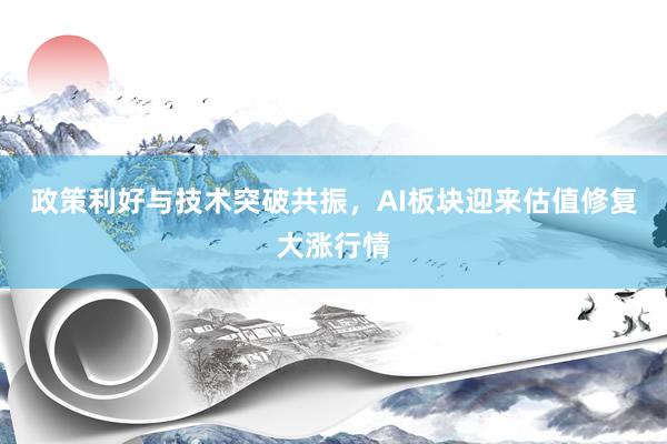 政策利好与技术突破共振,AI板块迎来估值修复大涨行情