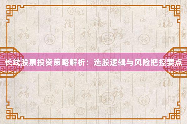 长线股票投资策略解析：选股逻辑与风险把控要点
