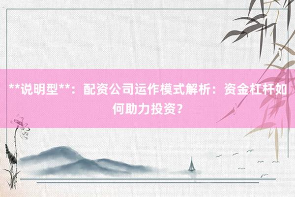 **说明型**：配资公司运作模式解析：资金杠杆如何助力投资？