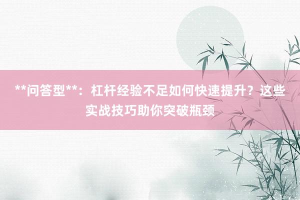 **问答型**：杠杆经验不足如何快速提升？这些实战技巧助你突破瓶颈