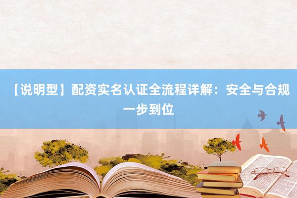 【说明型】配资实名认证全流程详解:安全与合规一步到位