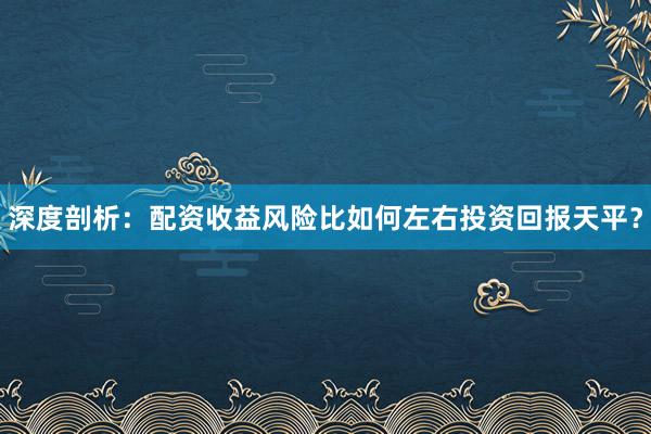 深度剖析:配资收益风险比如何左右投资回报天平?