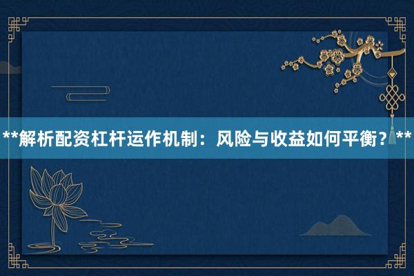 **解析配资杠杆运作机制：风险与收益如何平衡？**