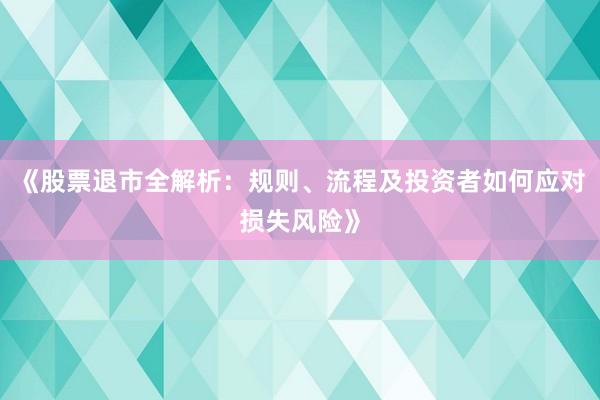 《股票退市全解析：规则、流程及投资者如何应对损失风险》
