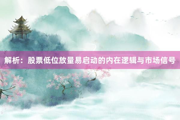 解析:股票低位放量易启动的内在逻辑与市场信号