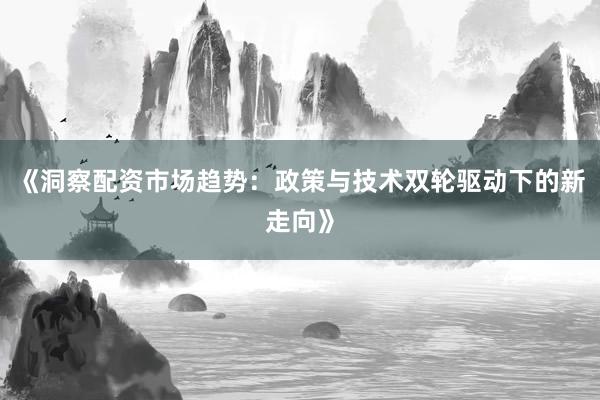 《洞察配资市场趋势：政策与技术双轮驱动下的新走向》