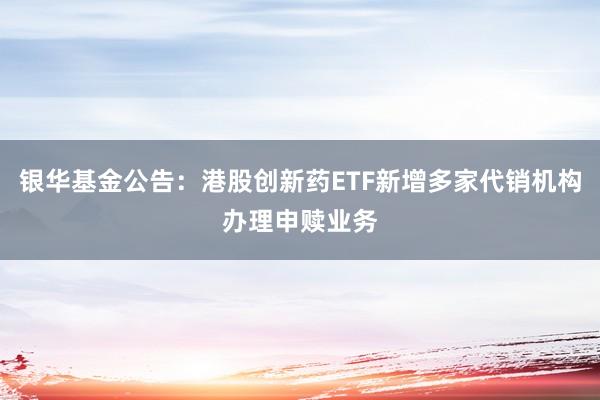银华基金公告：港股创新药ETF新增多家代销机构办理申赎业务