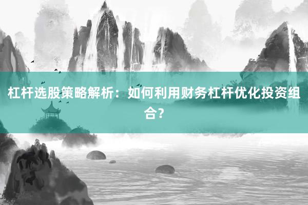 杠杆选股策略解析：如何利用财务杠杆优化投资组合？