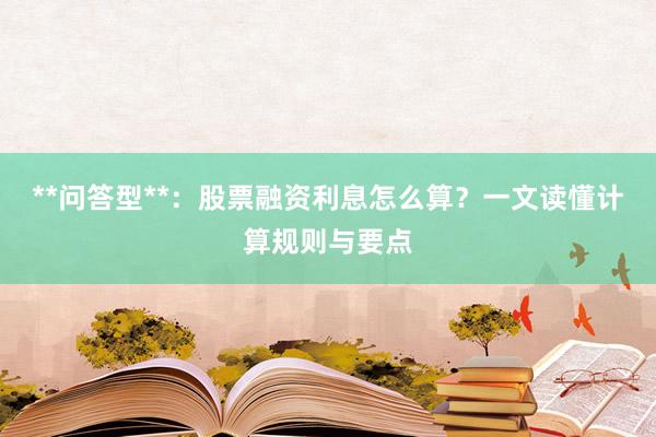**问答型**：股票融资利息怎么算？一文读懂计算规则与要点