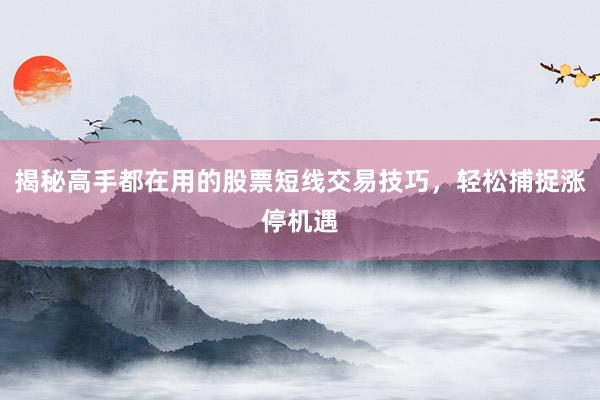 揭秘高手都在用的股票短线交易技巧，轻松捕捉涨停机遇