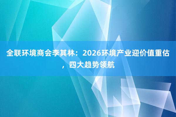全联环境商会李其林：2026环境产业迎价值重估，四大趋势领航