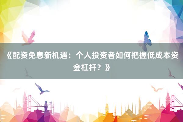 《配资免息新机遇：个人投资者如何把握低成本资金杠杆？》