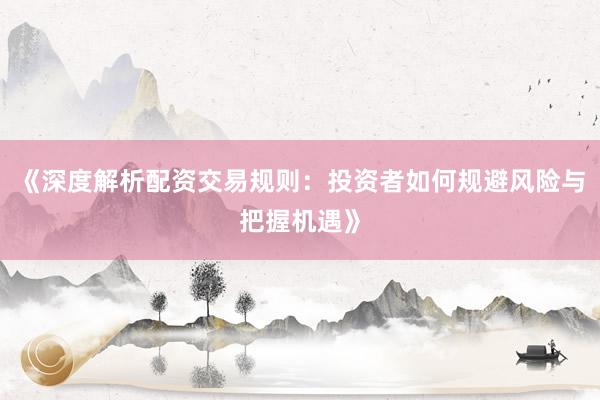 《深度解析配资交易规则:投资者如何规避风险与把握机遇》