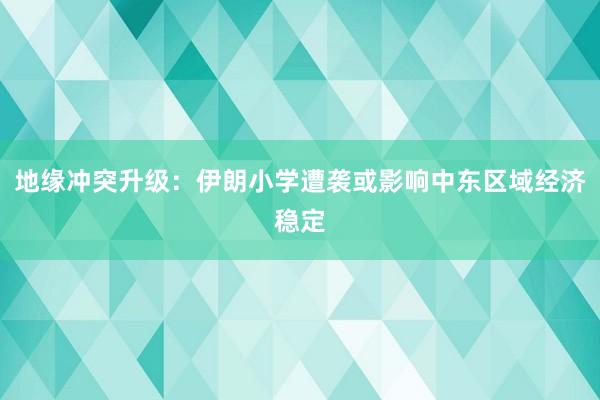 地缘冲突升级：伊朗小学遭袭或影响中东区域经济稳定