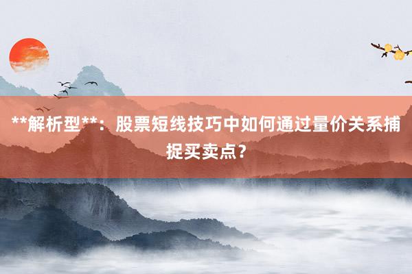 **解析型**：股票短线技巧中如何通过量价关系捕捉买卖点？