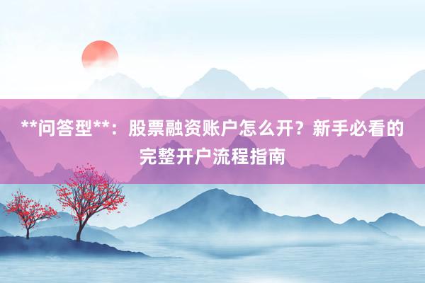 **问答型**:股票融资账户怎么开?新手必看的完整开户流程指南