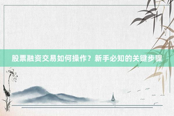 股票融资交易如何操作?新手必知的关键步骤