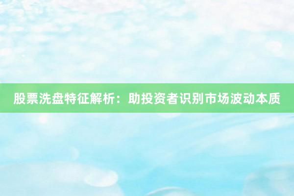 股票洗盘特征解析：助投资者识别市场波动本质