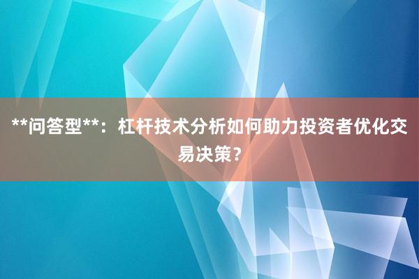 **问答型**:杠杆技术分析如何助力投资者优化交易决策?