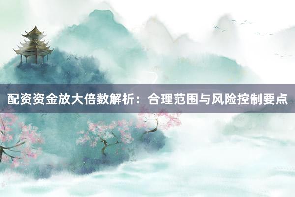 配资资金放大倍数解析:合理范围与风险控制要点