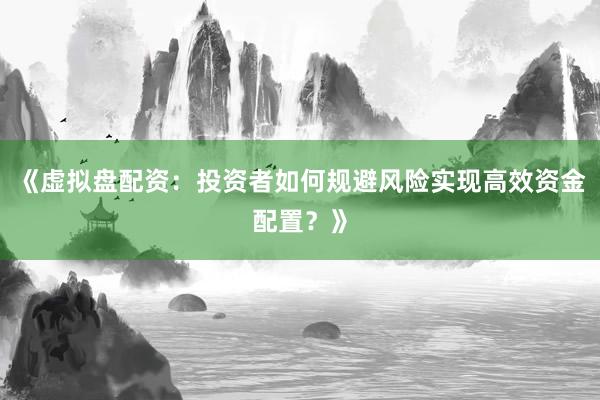 《虚拟盘配资:投资者如何规避风险实现高效资金配置?》